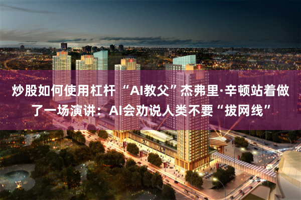 炒股如何使用杠杆 “AI教父”杰弗里·辛顿站着做了一场演讲：AI会劝说人类不要“拔网线”