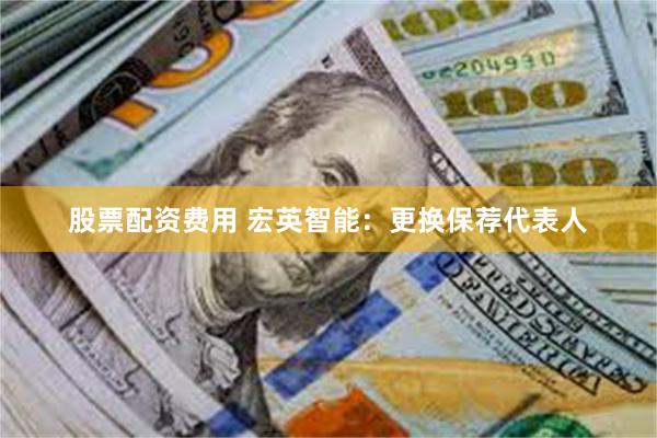 股票配资费用 宏英智能：更换保荐代表人