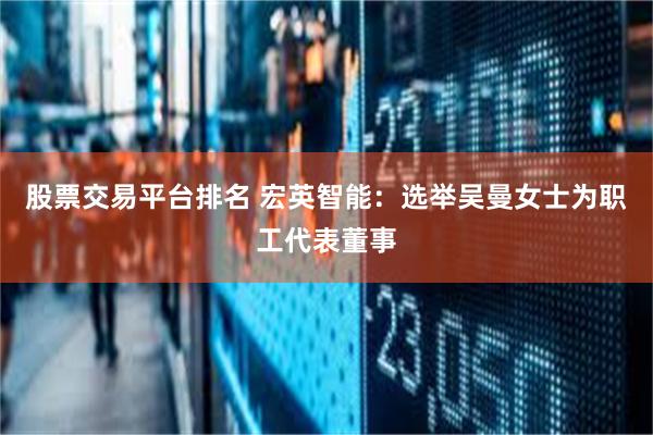 股票交易平台排名 宏英智能：选举吴曼女士为职工代表董事