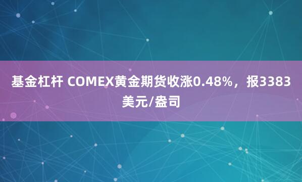 基金杠杆 COMEX黄金期货收涨0.48%，报3383美元/盎司