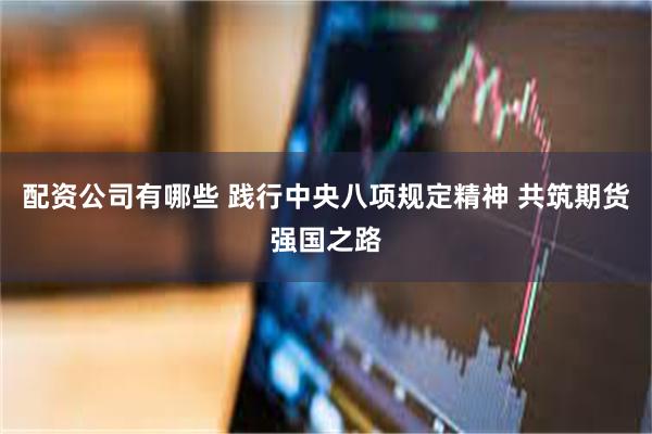 配资公司有哪些 践行中央八项规定精神 共筑期货强国之路