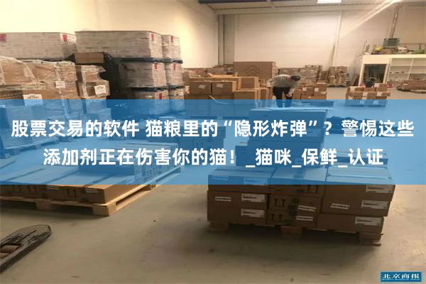 股票交易的软件 猫粮里的“隐形炸弹”？警惕这些添加剂正在伤害你的猫！_猫咪_保鲜_认证