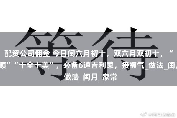 配资公司佣金 今日闰六月初十，双六月双初十，“六六大顺”“十全十美”，必备6道吉利菜，接福气_做法_闰月_家常
