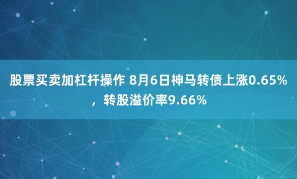 股票买卖加杠杆操作 8月6日神马转债上涨0.65%，转股溢价率9.66%