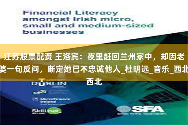 江苏股票配资 王洛宾：夜里赶回兰州家中，却因老婆一句反问，断定她已不忠诚他人_杜明远_音乐_西北