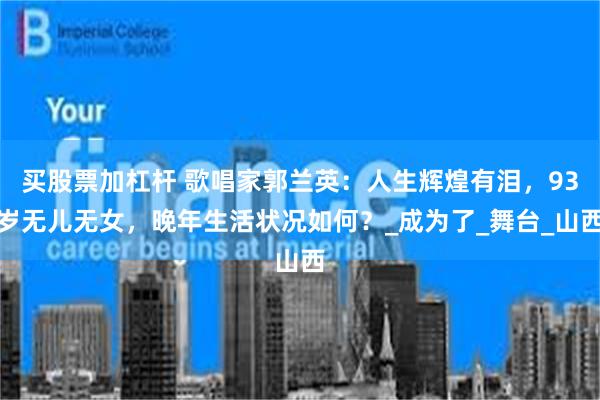 买股票加杠杆 歌唱家郭兰英：人生辉煌有泪，93岁无儿无女，晚年生活状况如何？_成为了_舞台_山西