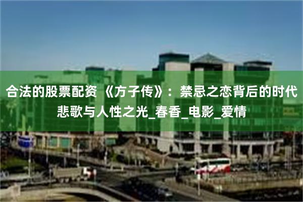 合法的股票配资 《方子传》：禁忌之恋背后的时代悲歌与人性之光_春香_电影_爱情