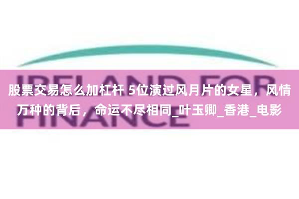 股票交易怎么加杠杆 5位演过风月片的女星，风情万种的背后，命运不尽相同_叶玉卿_香港_电影