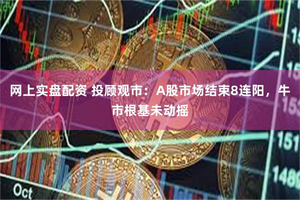 网上实盘配资 投顾观市：A股市场结束8连阳，牛市根基未动摇