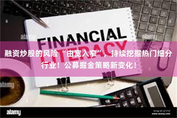 融资炒股的风险 “由宽入窄”，持续挖掘热门细分行业！公募掘金策略新变化！