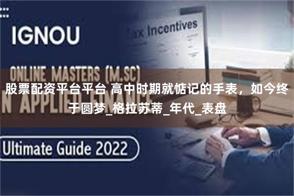 股票配资平台平台 高中时期就惦记的手表，如今终于圆梦_格拉苏蒂_年代_表盘