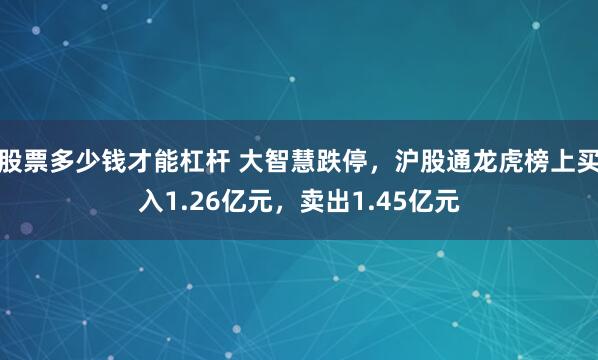 股票多少钱才能杠杆 大智慧跌停，沪股通龙虎榜上买入1.26亿元，卖出1.45亿元