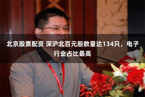 北京股票配资 深沪北百元股数量达134只，电子行业占比最高