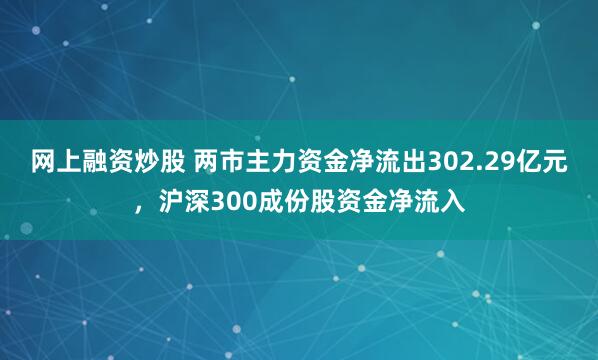 网上融资炒股 两市主力资金净流出302.29亿元，沪深300成份股资金净流入