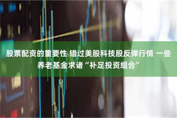 股票配资的重要性 错过美股科技股反弹行情 一些养老基金求诸“补足投资组合”