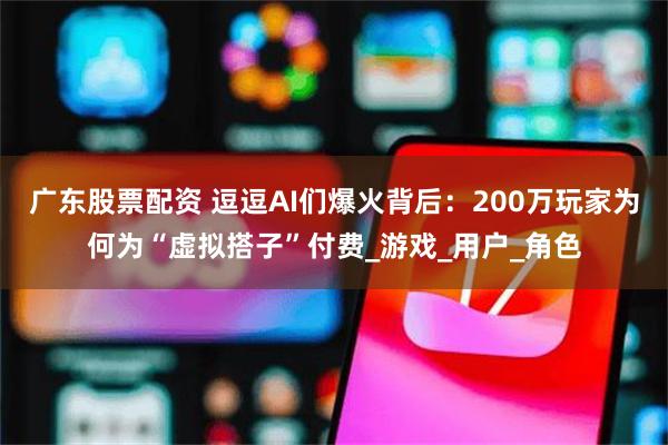 广东股票配资 逗逗AI们爆火背后：200万玩家为何为“虚拟搭子”付费_游戏_用户_角色