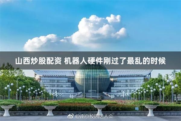 山西炒股配资 机器人硬件刚过了最乱的时候