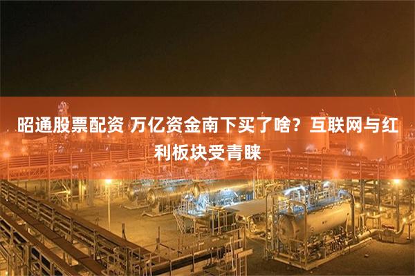 昭通股票配资 万亿资金南下买了啥？互联网与红利板块受青睐