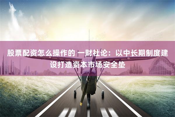 股票配资怎么操作的 一财社论：以中长期制度建设打造资本市场安全垫