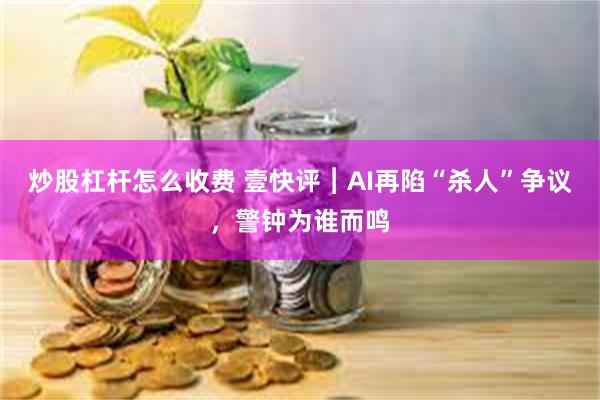 炒股杠杆怎么收费 壹快评︱AI再陷“杀人”争议，警钟为谁而鸣