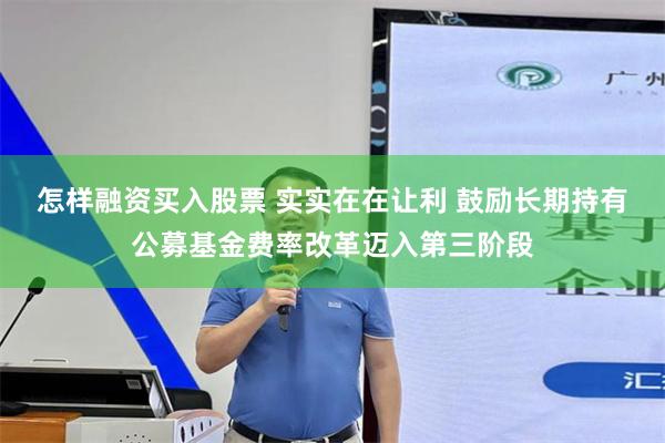 怎样融资买入股票 实实在在让利 鼓励长期持有公募基金费率改革迈入第三阶段