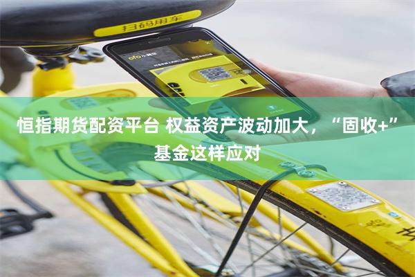 恒指期货配资平台 权益资产波动加大，“固收+”基金这样应对