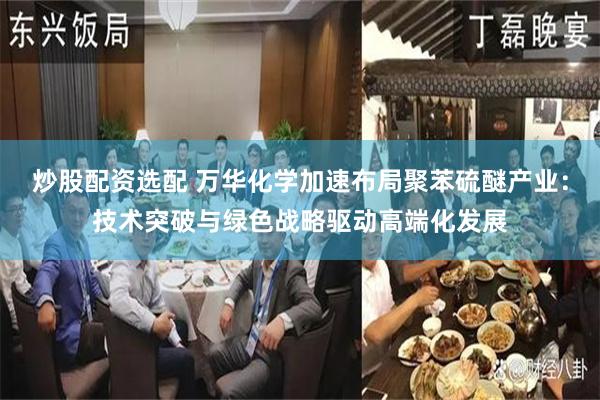 炒股配资选配 万华化学加速布局聚苯硫醚产业：技术突破与绿色战略驱动高端化发展