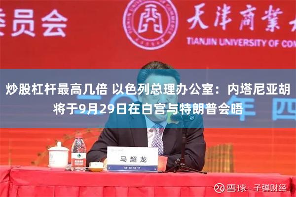 炒股杠杆最高几倍 以色列总理办公室：内塔尼亚胡将于9月29日在白宫与特朗普会晤