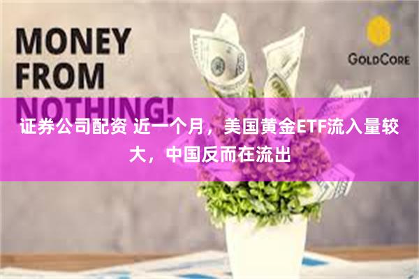 证券公司配资 近一个月，美国黄金ETF流入量较大，中国反而在流出