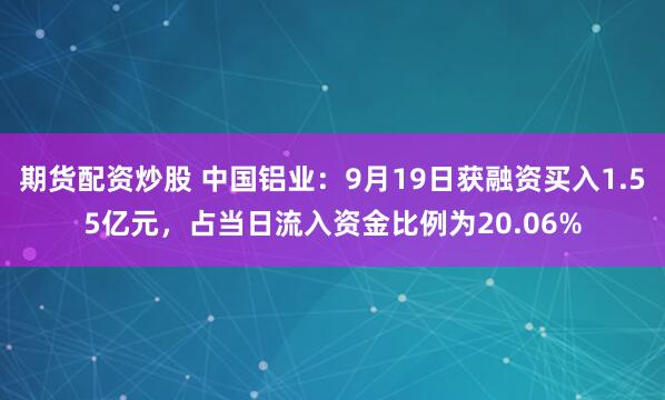 期货配资炒股 中国铝业：9月19日获融资买入1.55亿元，占当日流入资金比例为20.06%
