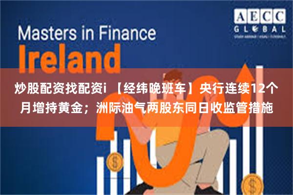 炒股配资找配资i 【经纬晚班车】央行连续12个月增持黄金；洲际油气两股东同日收监管措施