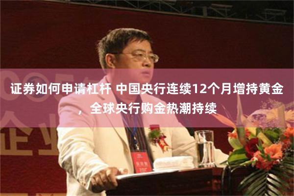 证券如何申请杠杆 中国央行连续12个月增持黄金，全球央行购金热潮持续