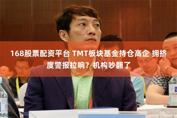 168股票配资平台 TMT板块基金持仓高企 拥挤度警报拉响？机构吵翻了