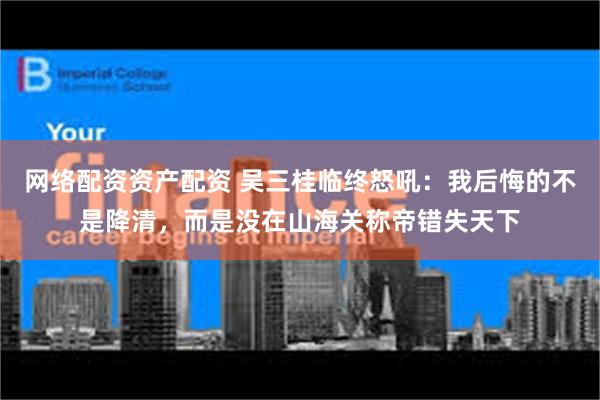 网络配资资产配资 吴三桂临终怒吼：我后悔的不是降清，而是没在山海关称帝错失天下