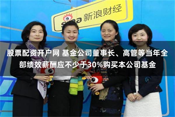 股票配资开户网 基金公司董事长、高管等当年全部绩效薪酬应不少于30%购买本公司基金