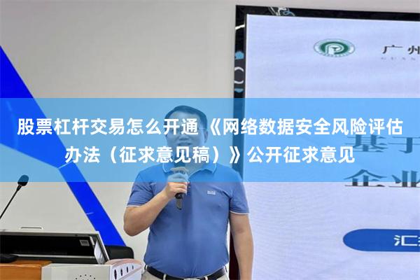 股票杠杆交易怎么开通 《网络数据安全风险评估办法（征求意见稿）》公开征求意见