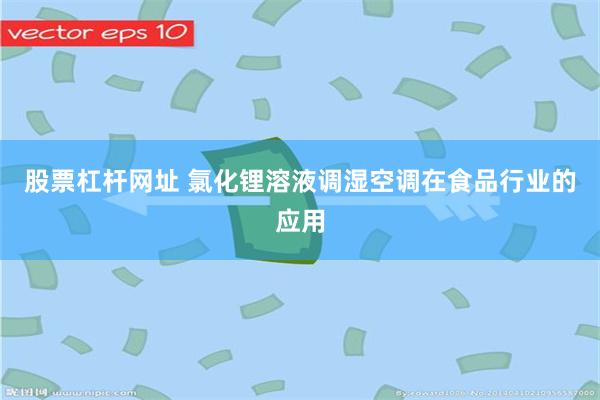 股票杠杆网址 氯化锂溶液调湿空调在食品行业的应用