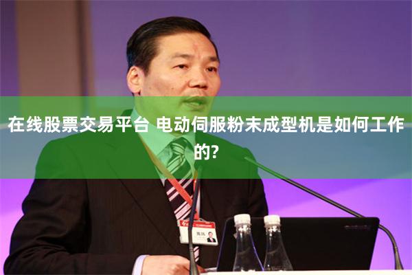 在线股票交易平台 电动伺服粉末成型机是如何工作的?