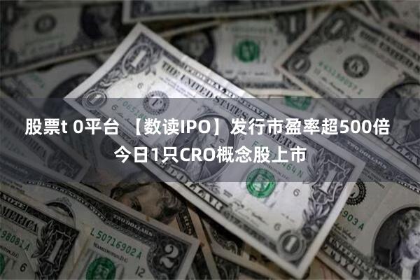 股票t 0平台 【数读IPO】发行市盈率超500倍 今日1只CRO概念股上市