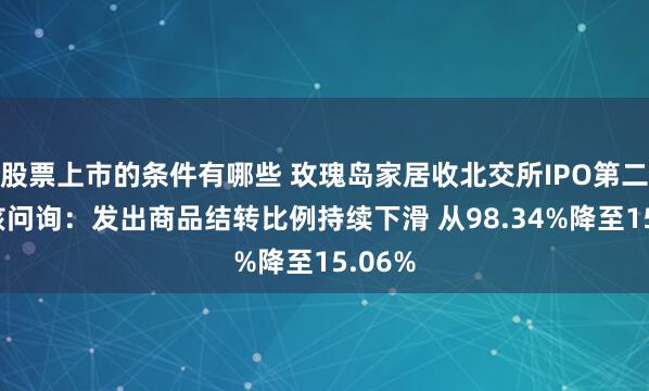 股票上市的条件有哪些 玫瑰岛家居收北交所IPO第二轮审核问询：发出商品结转比例持续下滑 从98.34%降至15.06%