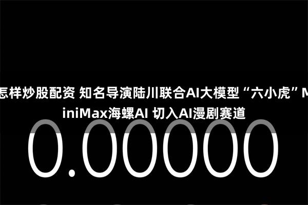 怎样炒股配资 知名导演陆川联合AI大模型“六小虎”MiniMax海螺AI 切入AI漫剧赛道