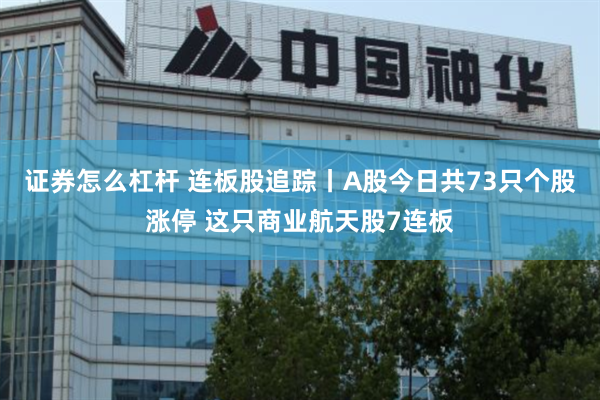 证券怎么杠杆 连板股追踪丨A股今日共73只个股涨停 这只商业航天股7连板