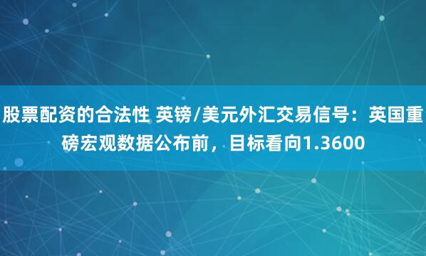 股票配资的合法性 英镑/美元外汇交易信号：英国重磅宏观数据公布前，目标看向1.3600