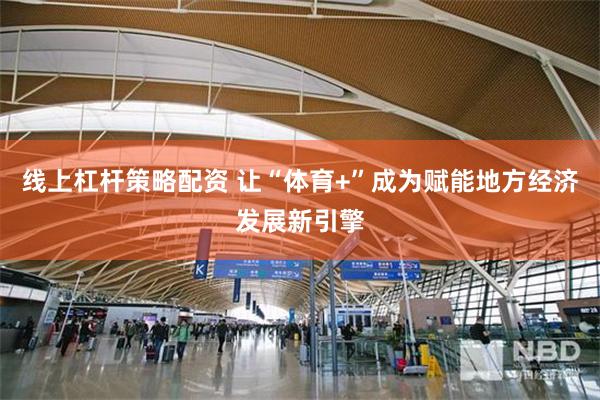 线上杠杆策略配资 让“体育+”成为赋能地方经济发展新引擎