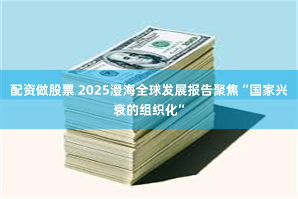 配资做股票 2025澄海全球发展报告聚焦“国家兴衰的组织化”