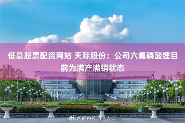 低息股票配资网站 天际股份：公司六氟磷酸锂目前为满产满销状态