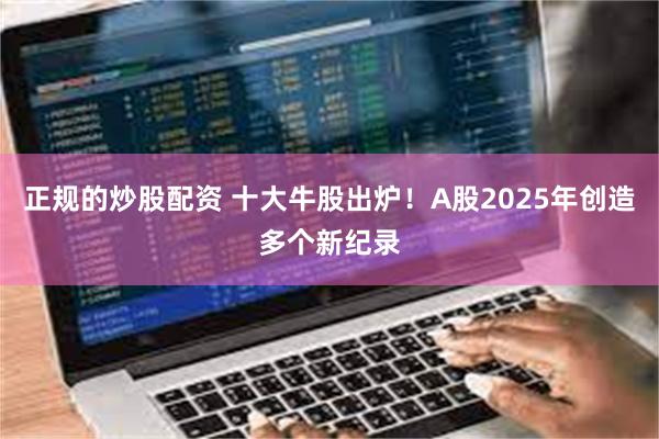 正规的炒股配资 十大牛股出炉!A股2025年创造多个新纪录