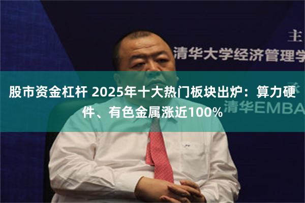 股市资金杠杆 2025年十大热门板块出炉:算力硬件、有色金属涨近100%