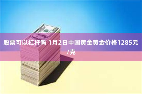 股票可以杠杆吗 1月2日中国黄金黄金价格1285元/克