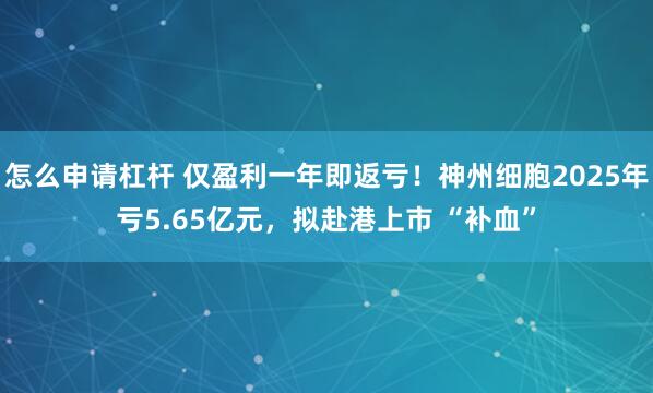 怎么申请杠杆 仅盈利一年即返亏！神州细胞2025年亏5.65亿元，拟赴港上市 “补血”